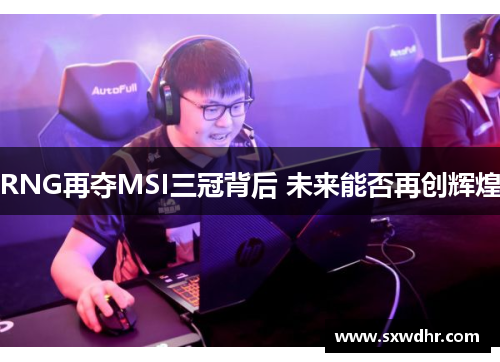 RNG再夺MSI三冠背后 未来能否再创辉煌